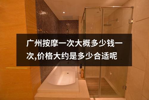 广州按摩一次大概多少钱一次,价格大约是多少合适呢