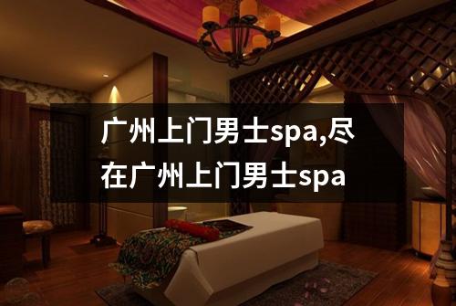 广州上门男士spa,尽在广州上门男士spa
