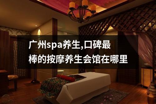广州spa养生,口碑最棒的按摩养生会馆在哪里