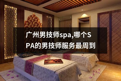广州男技师spa,哪个SPA的男技师服务最周到