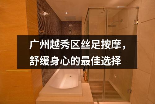 广州越秀区丝足按摩，舒缓身心的最佳选择