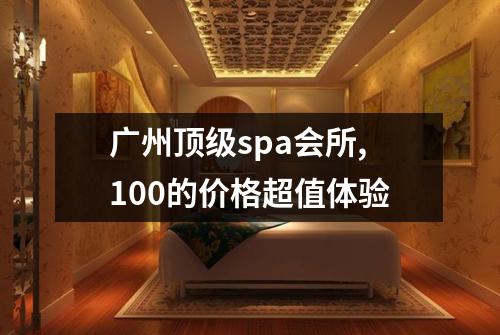 广州顶级spa会所,100的价格超值体验
