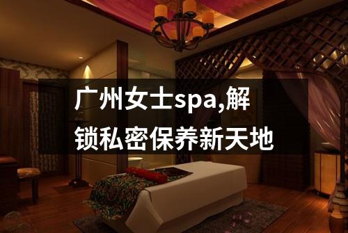 广州女士spa,解锁私密保养新天地