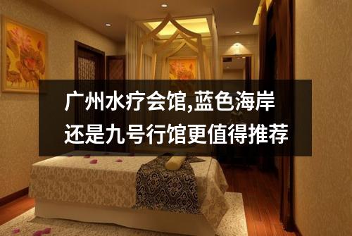 广州水疗会馆,蓝色海岸还是九号行馆更值得推荐