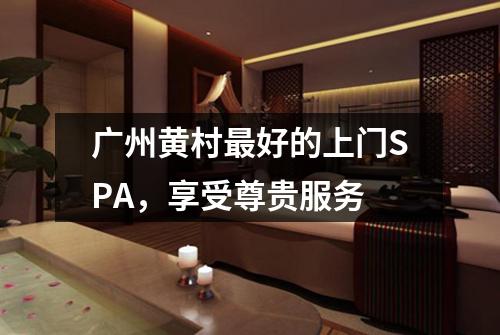 广州黄村最好的上门SPA，享受尊贵服务