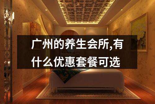 广州的养生会所,有什么优惠套餐可选