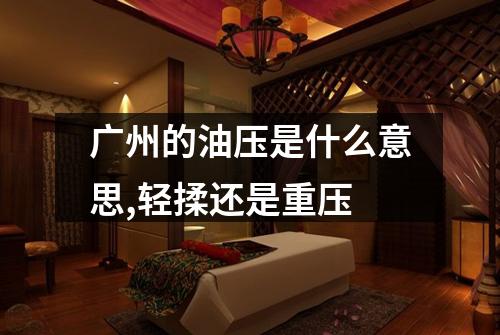广州的油压是什么意思,轻揉还是重压