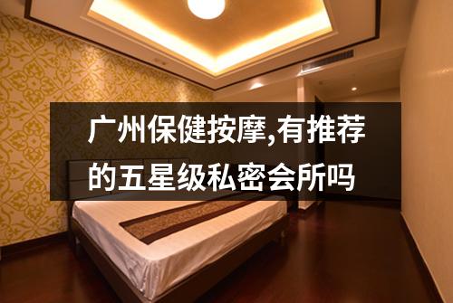 广州保健按摩,有推荐的五星级私密会所吗
