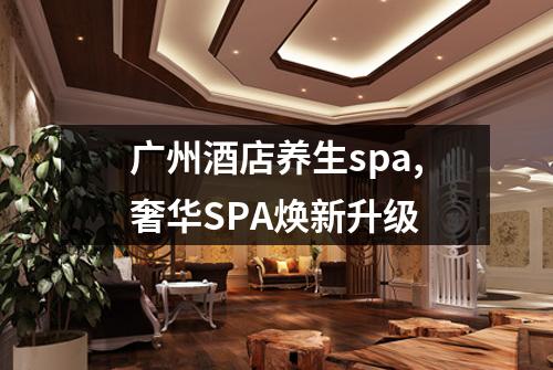 广州酒店养生spa,奢华SPA焕新升级
