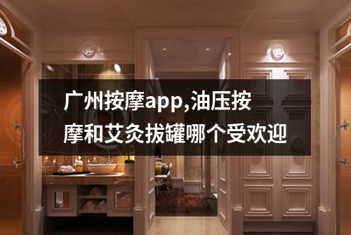 广州按摩app,油压按摩和艾灸拔罐哪个受欢迎