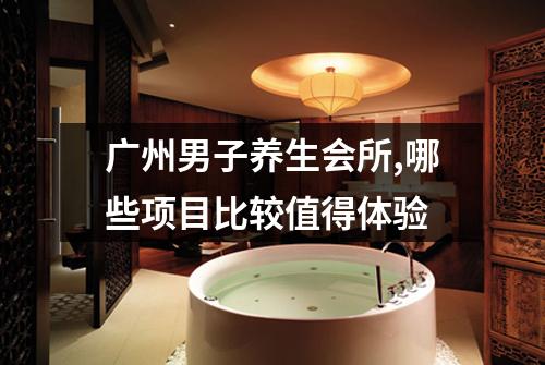 广州男子养生会所,哪些项目比较值得体验