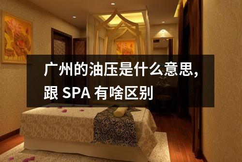 广州的油压是什么意思,跟 SPA 有啥区别