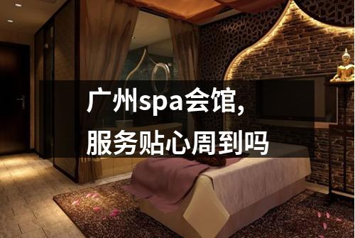 广州spa会馆,服务贴心周到吗
