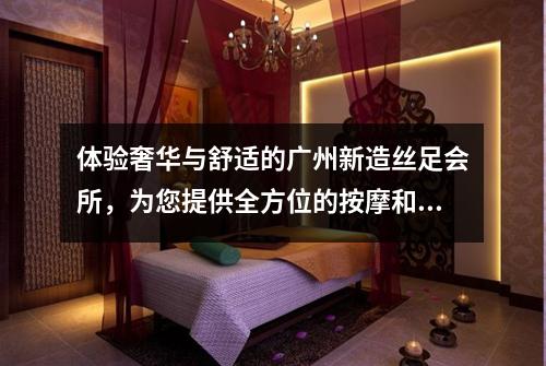 体验奢华与舒适的广州新造丝足会所，为您提供全方位的按摩和美容服务