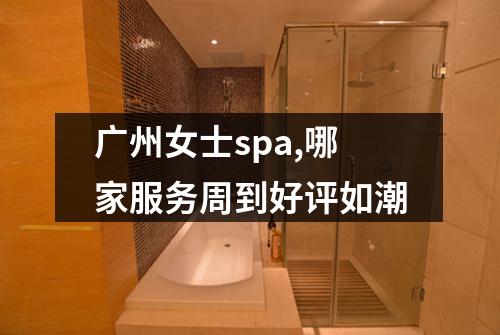 广州女士spa,哪家服务周到好评如潮