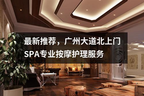 最新推荐，广州大道北上门SPA专业按摩护理服务