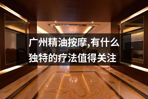 广州精油按摩,有什么独特的疗法值得关注