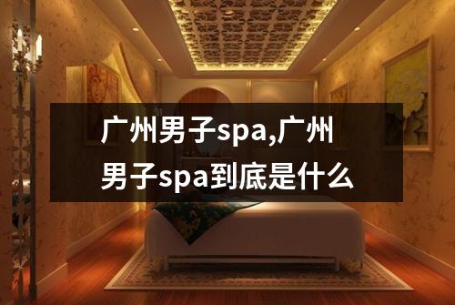 广州男子spa,广州男子spa到底是什么