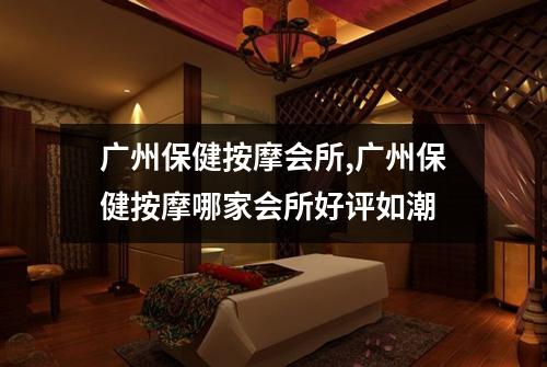 广州保健按摩会所,广州保健按摩哪家会所好评如潮