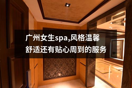 广州女生spa,风格温馨舒适还有贴心周到的服务