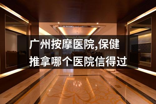 广州按摩医院,保健推拿哪个医院信得过
