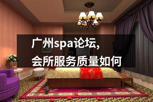 广州spa论坛,会所服务质量如何