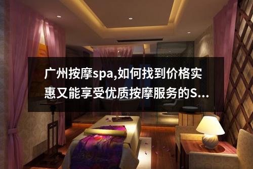广州按摩spa,如何找到价格实惠又能享受优质按摩服务的SPA店