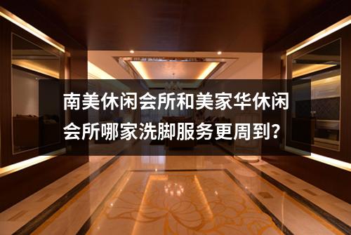 南美休闲会所和美家华休闲会所哪家洗脚服务更周到?
