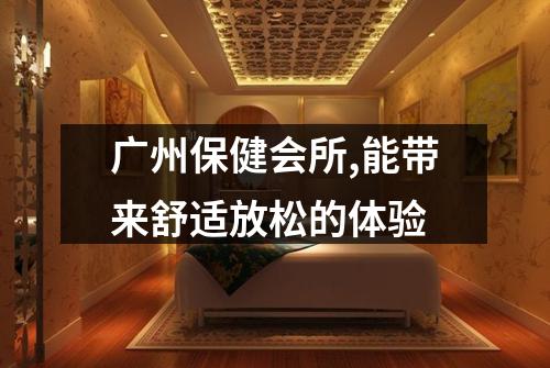 广州保健会所,能带来舒适放松的体验
