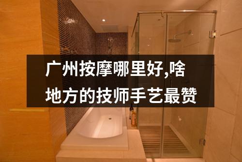 广州按摩哪里好,啥地方的技师手艺最赞