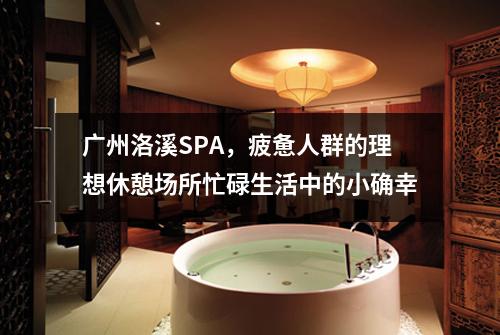 广州洛溪SPA，疲惫人群的理想休憩场所忙碌生活中的小确幸