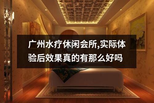广州水疗休闲会所,实际体验后效果真的有那么好吗