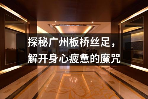 探秘广州板桥丝足，解开身心疲惫的魔咒
