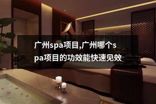 广州spa项目,广州哪个spa项目的功效能快速见效