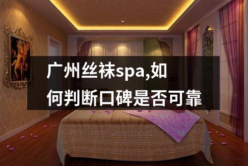 广州丝袜spa,如何判断口碑是否可靠