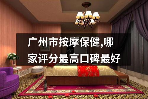 广州市按摩保健,哪家评分最高口碑最好