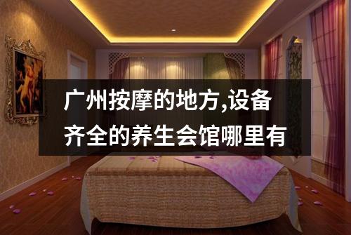 广州按摩的地方,设备齐全的养生会馆哪里有