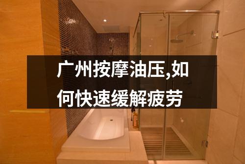 广州按摩油压,如何快速缓解疲劳