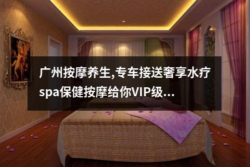 广州按摩养生,专车接送奢享水疗spa保健按摩给你VIP级体验