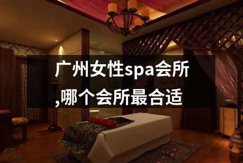 广州女性spa会所,哪个会所最合适