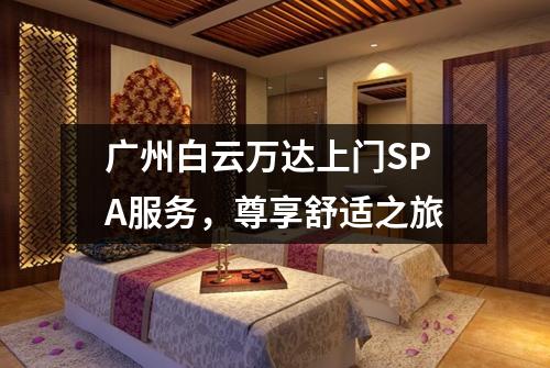 广州白云万达上门SPA服务，尊享舒适之旅