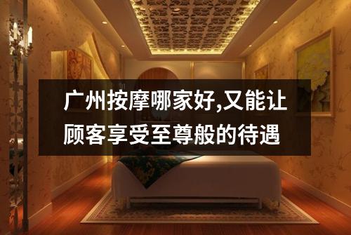 广州按摩哪家好,又能让顾客享受至尊般的待遇