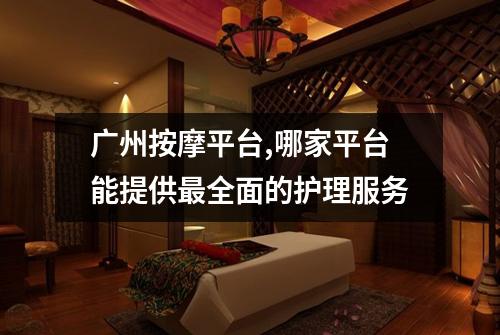 广州按摩平台,哪家平台能提供最全面的护理服务