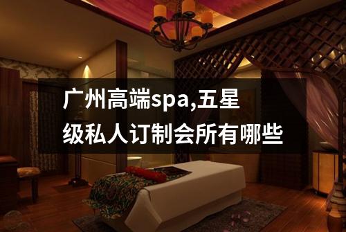 广州高端spa,五星级私人订制会所有哪些