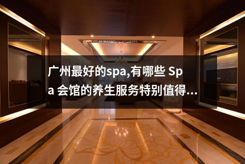 广州最好的spa,有哪些 Spa 会馆的养生服务特别值得推荐