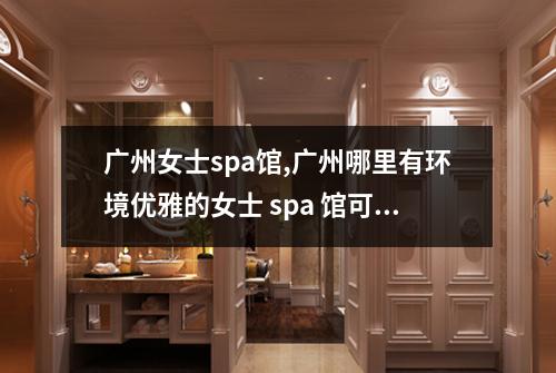广州女士spa馆,广州哪里有环境优雅的女士 spa 馆可以放松一下