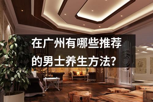 在广州有哪些推荐的男士养生方法？