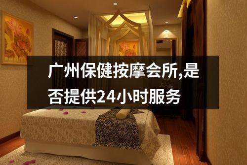 广州保健按摩会所,是否提供24小时服务