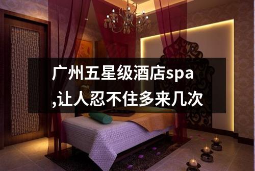 广州五星级酒店spa,让人忍不住多来几次