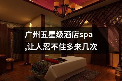 广州五星级酒店spa,让人忍不住多来几次